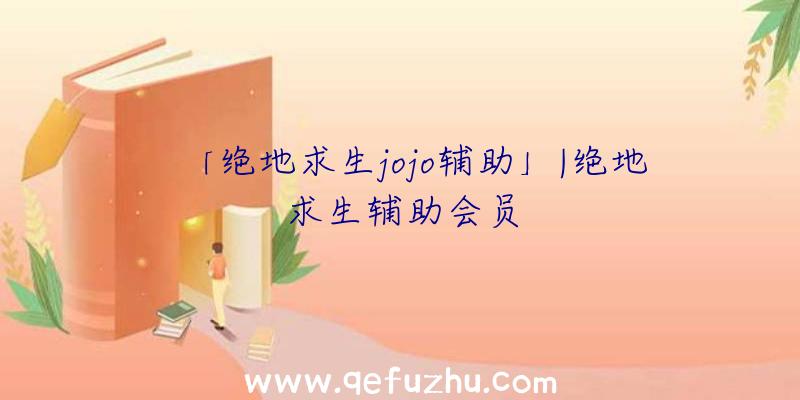 「绝地求生jojo辅助」|绝地求生辅助会员